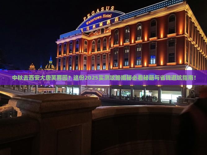 中秋去西安大唐芙蓉园？这份2025实测攻略揭秘必看秘籍与省钱避坑指南！