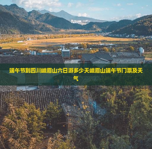 端午节到四川峨眉山六日游多少天峨眉山端午节门票及天气