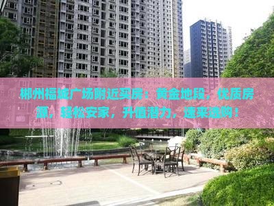 郴州福城广场附近买房：黄金地段，优质房源，轻松安家，升值潜力，速来选购！