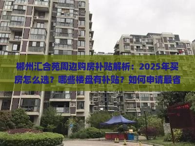 郴州汇合苑周边购房补贴解析：2025年买房怎么选？哪些楼盘有补贴？如何申请最省钱？避坑指南+实测攻略全曝光！