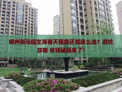 郴州新泓信左岸春天租房还能这么选？避坑攻略+省钱秘籍来了！