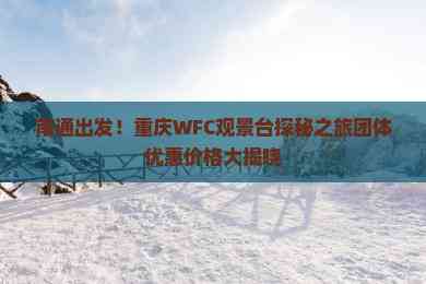 南通出发！重庆WFC观景台探秘之旅团体优惠价格大揭晓