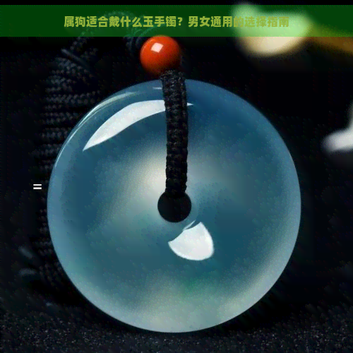 属狗适合戴什么玉手镯？男女通用的选择指南