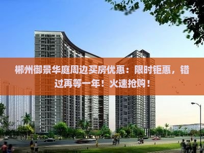 郴州御景华庭周边买房优惠