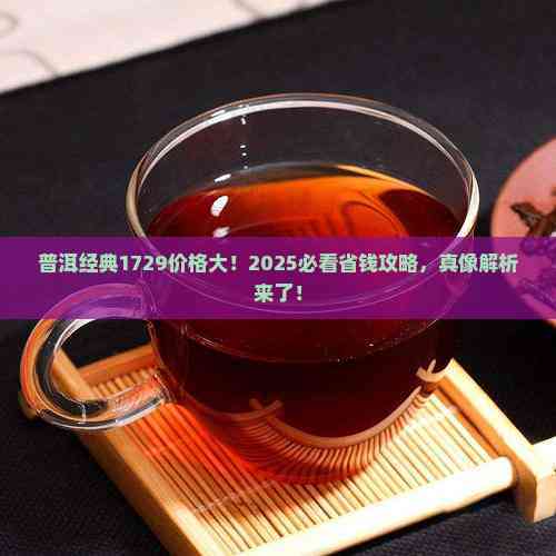 普洱经典1729价格大！2025必看省钱攻略，真像解析来了！
