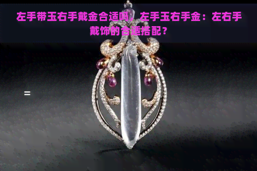 左手带玉右手戴金合适吗，左手玉右手金：左右手戴饰的合适搭配？-翡翠原石